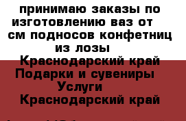 принимаю заказы по изготовлению ваз от 30 см подносов конфетниц из лозы, - Краснодарский край Подарки и сувениры » Услуги   . Краснодарский край